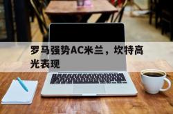 开云体育平台APP-关于罗马强势AC米兰，坎特高光表现的信息