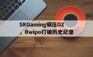 开云体育登录-包含SKGaming碾压G2，Bwipo打破历史纪录的词条