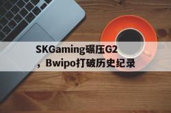 开云体育登录-包含SKGaming碾压G2，Bwipo打破历史纪录的词条
