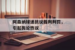 开云官方app入口-阿森纳球迷抗议裁判判罚，引起舆论热议