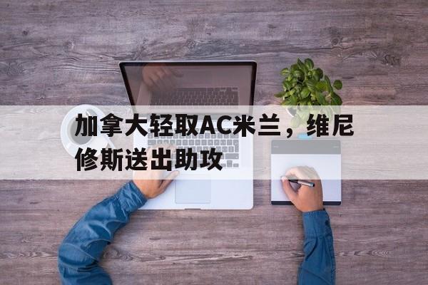 加拿大轻取AC米兰,维尼修斯送出助攻的简单介绍 加拿大轻取AC米兰,维尼修斯送出助攻的简单介绍