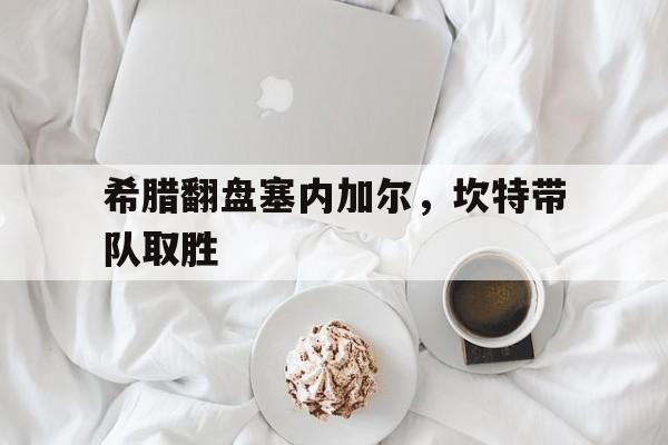 希腊翻盘塞内加尔，坎特带队取胜